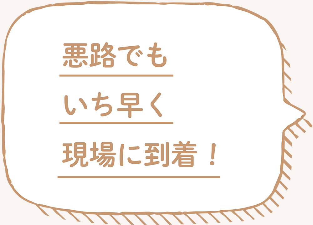 悪路でもいち早く現場に到着！